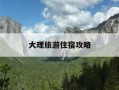 大理旅游住宿攻略-大理旅游住哪儿好