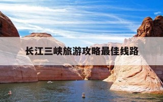 长江三峡旅游攻略最佳线路-长江三峡旅游攻略最佳线路图
