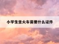 小学生坐火车需要什么证件-小学生坐火车需要什么证件呢