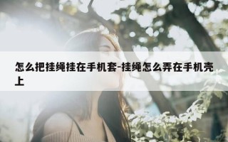 怎么把挂绳挂在手机套-挂绳怎么弄在手机壳上