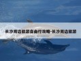 长沙周边旅游自由行攻略-长沙周边旅游