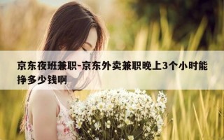京东夜班兼职-京东外卖兼职晚上3个小时能挣多少钱啊