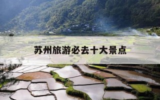 苏州旅游必去十大景点-苏州旅游必去十大景点百度旅游推荐目的地