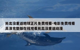 熊出没重返地球正片免费观看-电影免费观看高清完整版在线观看熊出没重返动漫