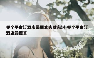 哪个平台订酒店最便宜实话实说-哪个平台订酒店最便宜