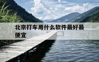 北京打车用什么软件最好最便宜-北京打车用什么软件方便