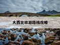 大西北旅游路线攻略-大西北旅游路线攻略7天多少钱