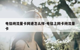 电信纯流量卡网速怎么样-电信上网卡纯流量卡
