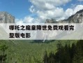 哪吒之魔童降世免费观看完整版电影-哪吒1免费观看完整版