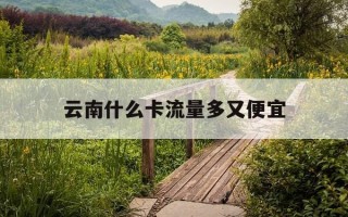 云南什么卡流量多又便宜-云南用什么卡信号最好