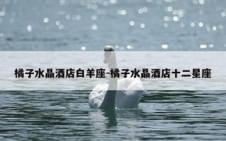 橘子水晶酒店白羊座-橘子水晶酒店十二星座