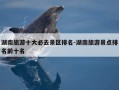 湖南旅游十大必去景区排名-湖南旅游景点排名前十名
