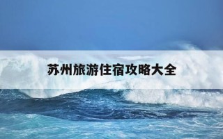 苏州旅游住宿攻略大全-苏州旅游住哪里方便实惠?