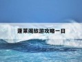 蓬莱阁旅游攻略一日-蓬莱阁旅游攻略一日游