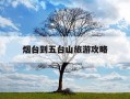 烟台到五台山旅游攻略-烟台到五台山有高铁吗