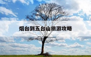 烟台到五台山旅游攻略-烟台到五台山有高铁吗
