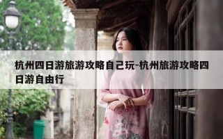 杭州四日游旅游攻略自己玩-杭州旅游攻略四日游自由行