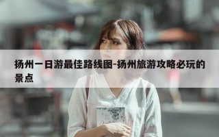 扬州一日游最佳路线图-扬州旅游攻略必玩的景点
