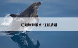 辽阳旅游景点-辽阳旅游