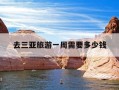 去三亚旅游一周需要多少钱-去三亚旅游一次大概需要多少钱?