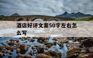 酒店好评文案50字左右怎么写-酒店好评经典语录