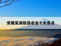 安徽芜湖旅游必去十大景点-安徽芜湖旅游必去十大景点排名