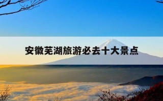 安徽芜湖旅游必去十大景点-安徽芜湖旅游必去十大景点排名