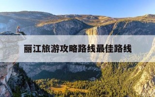 丽江旅游攻略路线最佳路线-丽江旅游攻略路线最佳路线图