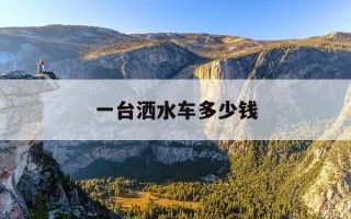 一台洒水车多少钱-一台洒水车多少钱啊