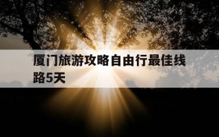 厦门旅游攻略自由行最佳线路5天-厦门旅游攻略自由行最佳线路5天,漳州好玩的有温泉