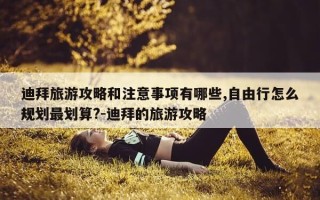 迪拜旅游攻略和注意事项有哪些,自由行怎么规划最划算?-迪拜的旅游攻略
