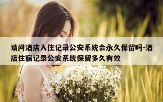 请问酒店入住记录公安系统会永久保留吗-酒店住宿记录公安系统保留多久有效