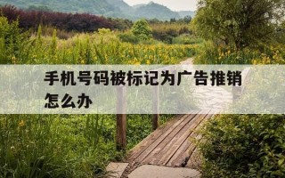 手机号码被标记为广告推销怎么办-手机号码被标注广告推销