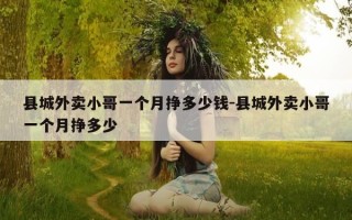 县城外卖小哥一个月挣多少钱-县城外卖小哥一个月挣多少