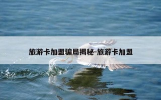 旅游卡加盟骗局揭秘-旅游卡加盟