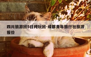 四川旅游团5日纯玩团-成都青年旅行社旅游报价