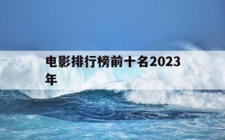 电影排行榜前十名2023年-电影排行榜前十名2023年有哪些