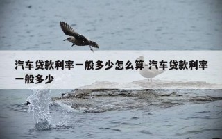 汽车贷款利率一般多少怎么算-汽车贷款利率一般多少