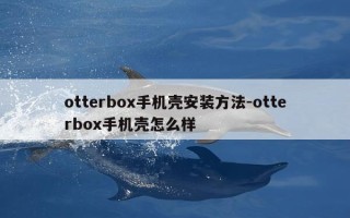 otterbox手机壳安装方法-otterbox手机壳怎么样