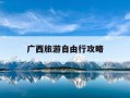 广西旅游自由行攻略-广西旅游自由行攻略大全