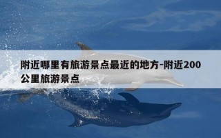 附近哪里有旅游景点最近的地方-附近200公里旅游景点
