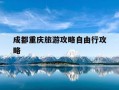成都重庆旅游攻略自由行攻略-成都,重庆,九寨沟怎么安排行程比较好