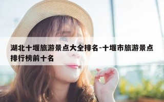 湖北十堰旅游景点大全排名-十堰市旅游景点排行榜前十名