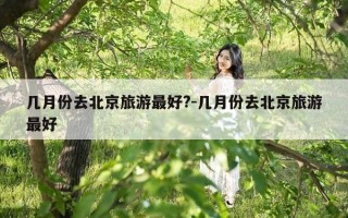 几月份去北京旅游最好?-几月份去北京旅游最好