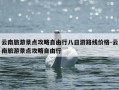 云南旅游景点攻略自由行八日游路线价格-云南旅游景点攻略自由行