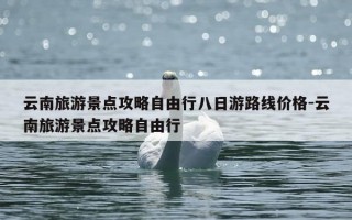 云南旅游景点攻略自由行八日游路线价格-云南旅游景点攻略自由行