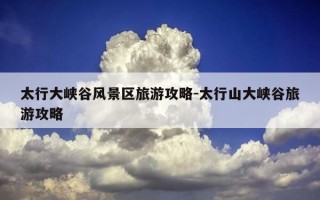 太行大峡谷风景区旅游攻略-太行山大峡谷旅游攻略