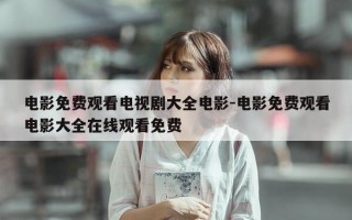 电影免费观看电视剧大全电影-电影免费观看电影大全在线观看免费