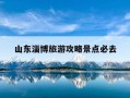 山东淄博旅游攻略景点必去-山东淄博旅游攻略景点必去山东淄博烧烤好吗?