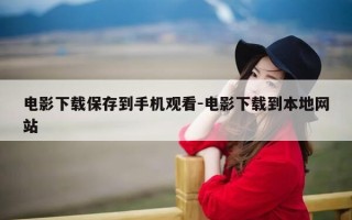 电影下载保存到手机观看-电影下载到本地网站